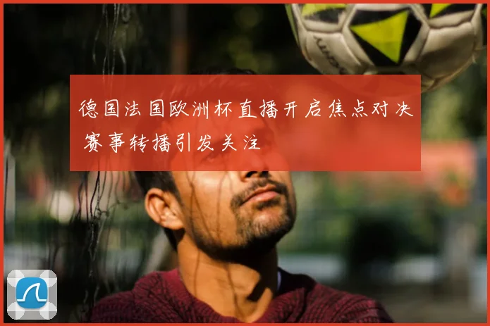 德国法国欧洲杯直播开启焦点对决 赛事转播引发关注