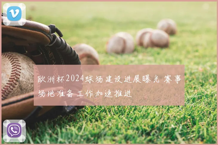欧洲杯2024球场建设进展曝光 赛事场地准备工作加速推进