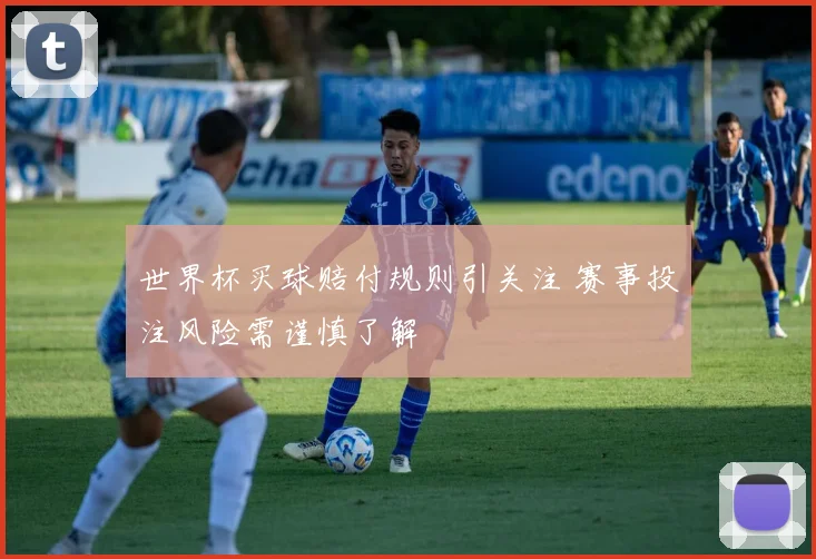 世界杯买球赔付规则引关注 赛事投注风险需谨慎了解