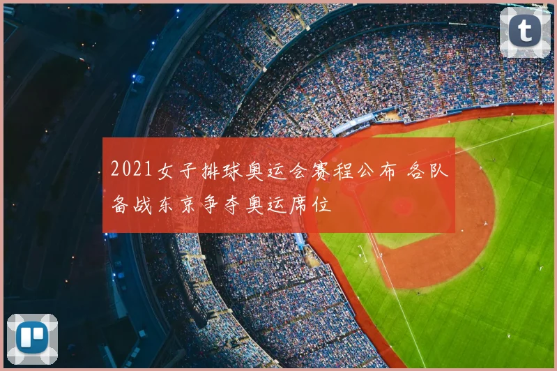 2021女子排球奥运会赛程公布 各队备战东京争夺奥运席位