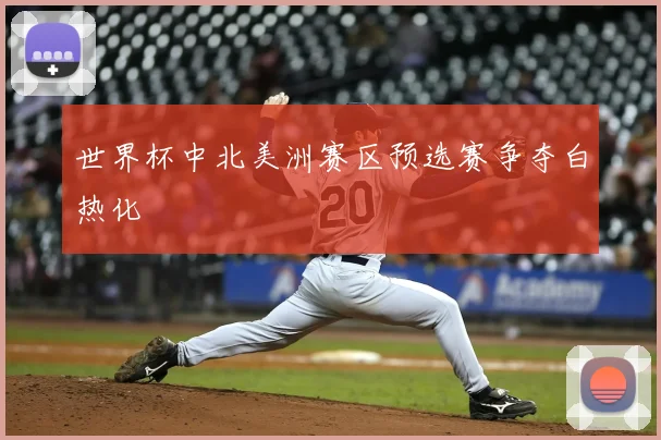 世界杯中北美洲赛区预选赛争夺白热化