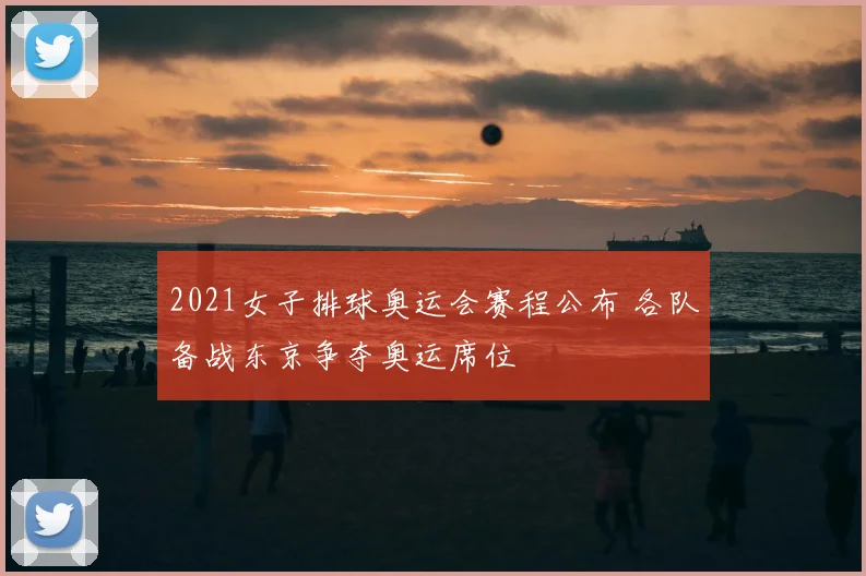 2021女子排球奥运会赛程公布 各队备战东京争夺奥运席位