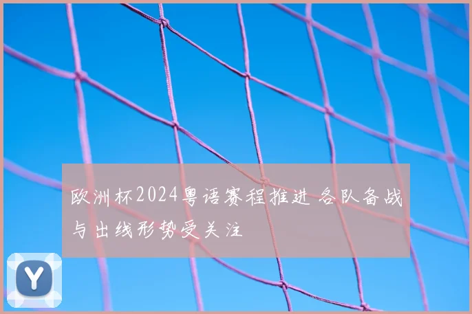 欧洲杯2024粤语赛程推进 各队备战与出线形势受关注