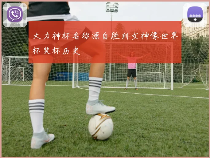 大力神杯名称源自胜利女神像世界杯奖杯历史