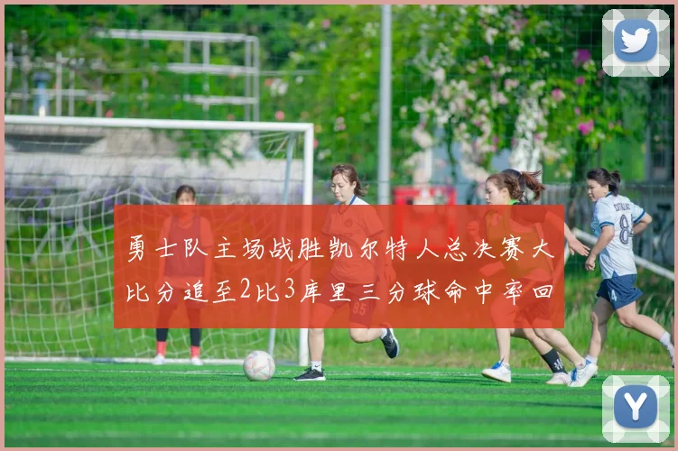 勇士队主场战胜凯尔特人总决赛大比分追至2比3库里三分球命中率回暖