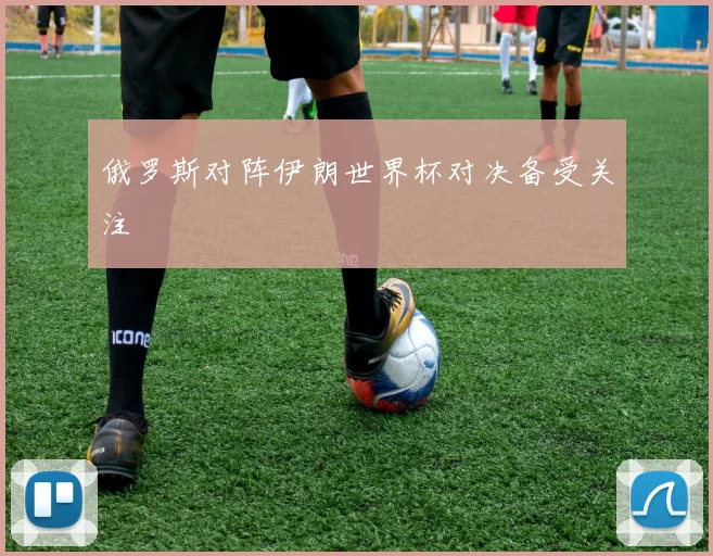 俄罗斯对阵伊朗世界杯对决备受关注