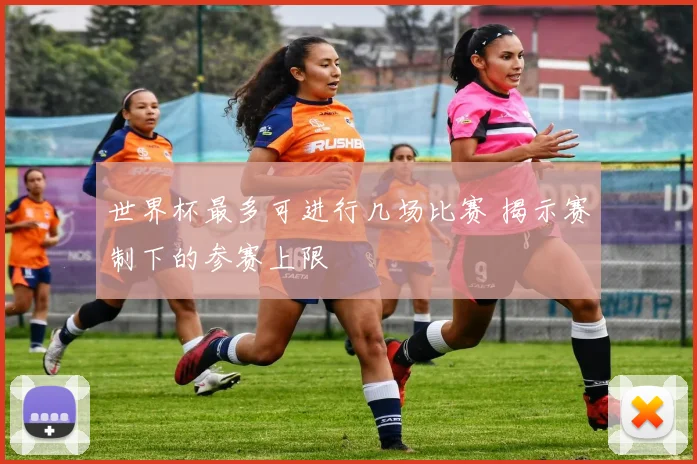 世界杯最多可进行几场比赛 揭示赛制下的参赛上限