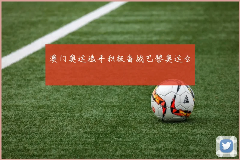 澳门奥运选手积极备战巴黎奥运会