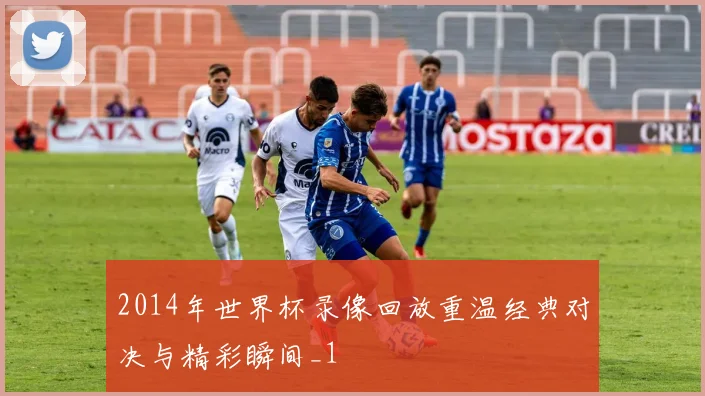 2014年世界杯录像回放重温经典对决与精彩瞬间_1