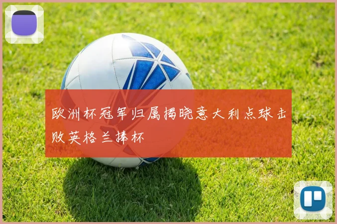 欧洲杯冠军归属揭晓意大利点球击败英格兰捧杯