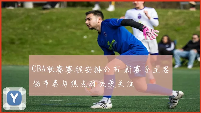 CBA联赛赛程安排公布 新赛季主客场节奏与焦点对决受关注