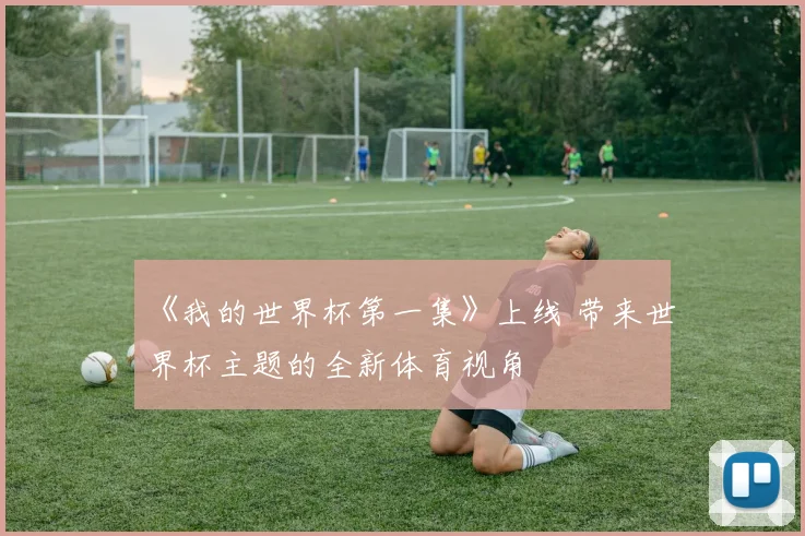 《我的世界杯第一集》上线 带来世界杯主题的全新体育视角